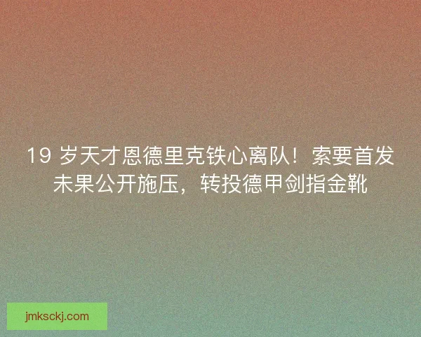 19 岁天才恩德里克铁心离队！索要首发未果公开施压，转投德甲剑指金靴