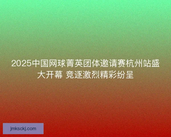 2025中国网球菁英团体邀请赛杭州站盛大开幕 竞逐激烈精彩纷呈