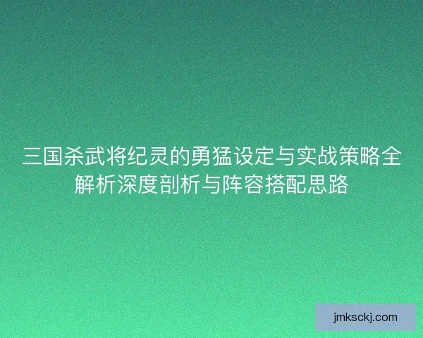 三国杀武将纪灵的勇猛设定与实战策略全解析深度剖析与阵容搭配思路