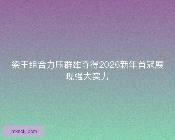 梁王组合力压群雄夺得2026新年首冠展现强大实力