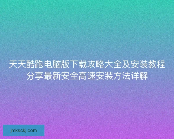 天天酷跑电脑版下载攻略大全及安装教程分享最新安全高速安装方法详解