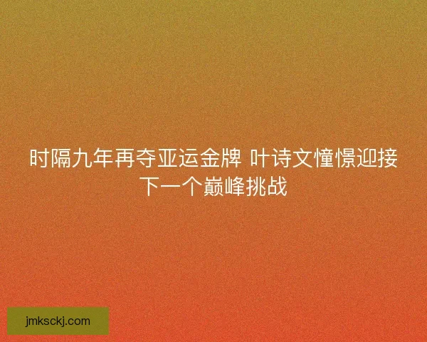时隔九年再夺亚运金牌 叶诗文憧憬迎接下一个巅峰挑战