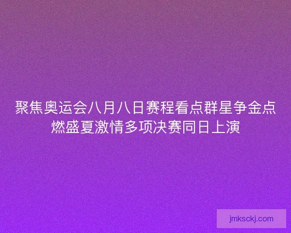 聚焦奥运会八月八日赛程看点群星争金点燃盛夏激情多项决赛同日上演