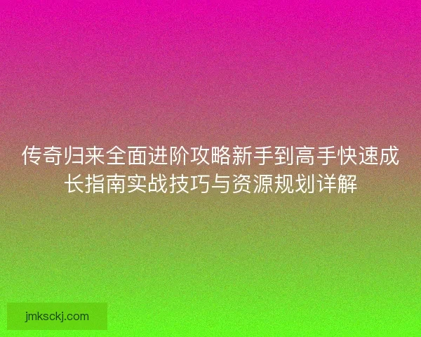 传奇归来全面进阶攻略新手到高手快速成长指南实战技巧与资源规划详解